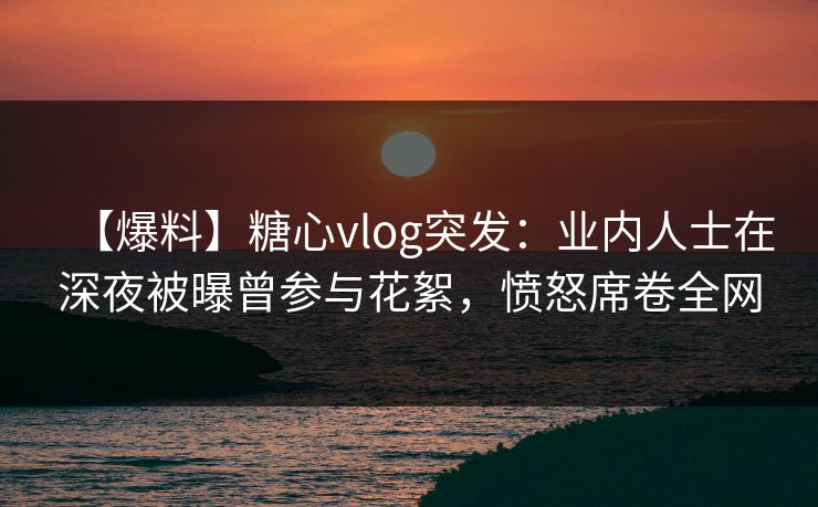 【爆料】糖心vlog突发:业内人士在深夜被曝曾参与花絮,愤怒席卷全网 【爆料】糖心vlog突发:业内人士在深夜被曝曾参与花絮,愤怒席卷全网