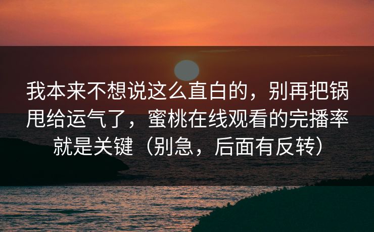 我本来不想说这么直白的，别再把锅甩给运气了，蜜桃在线观看的完播率就是关键（别急，后面有反转）