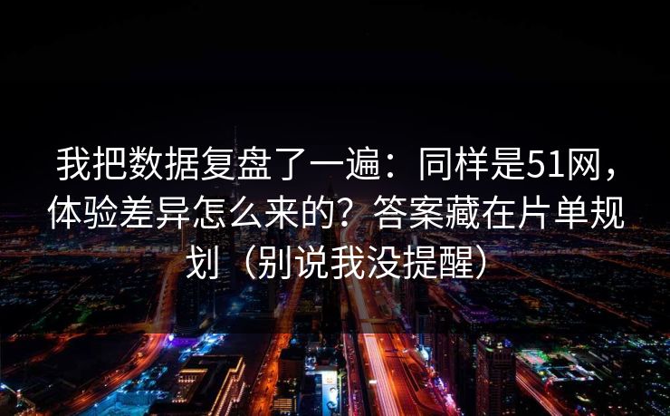 我把数据复盘了一遍:同样是51网,体验差异怎么来的?答案藏在片单规划(别说我没提醒) 我把数据复盘了一遍:同样是51网,体验差异怎么来的?答案藏在片单规划(别说我没提醒)