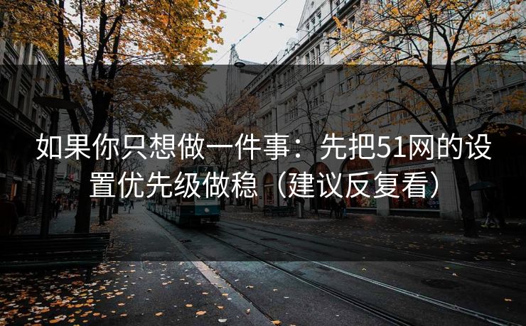 如果你只想做一件事:先把51网的设置优先级做稳(建议反复看) 如果你只想做一件事:先把51网的设置优先级做稳(建议反复看)