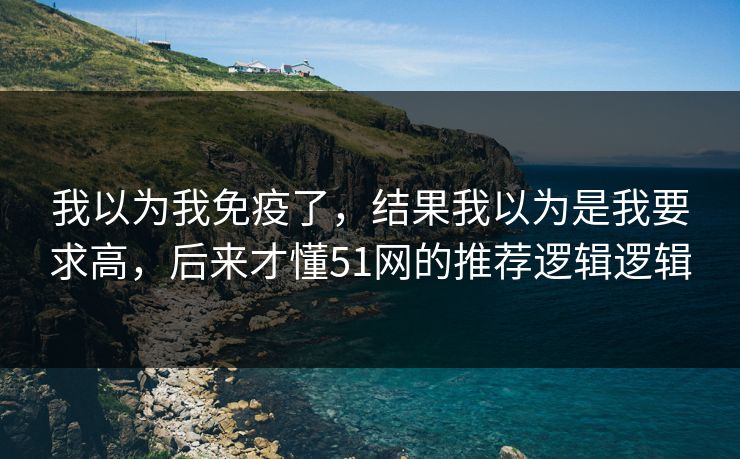 我以为我免疫了,结果我以为是我要求高,后来才懂51网的推荐逻辑逻辑 我以为我免疫了,结果我以为是我要求高,后来才懂51网的推荐逻辑逻辑