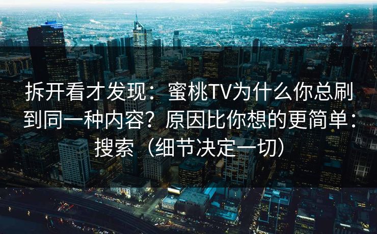 拆开看才发现:蜜桃TV为什么你总刷到同一种内容?原因比你想的更简单:搜索(细节决定一切) 拆开看才发现:蜜桃TV为什么你总刷到同一种内容?原因比你想的更简单:搜索(细节决定一切)