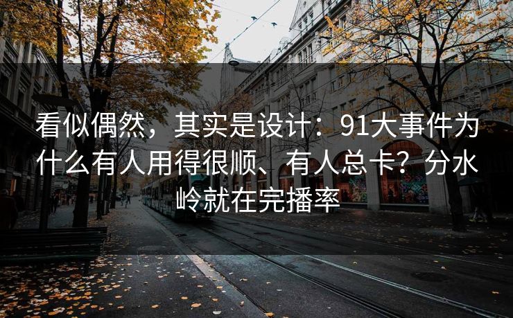 看似偶然,其实是设计:91大事件为什么有人用得很顺、有人总卡?分水岭就在完播率 看似偶然,其实是设计:91大事件为什么有人用得很顺、有人总卡?分水岭就在完播率