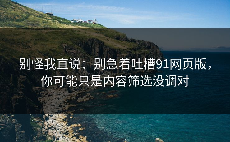 别怪我直说:别急着吐槽91网页版,你可能只是内容筛选没调对 别怪我直说:别急着吐槽91网页版,你可能只是内容筛选没调对