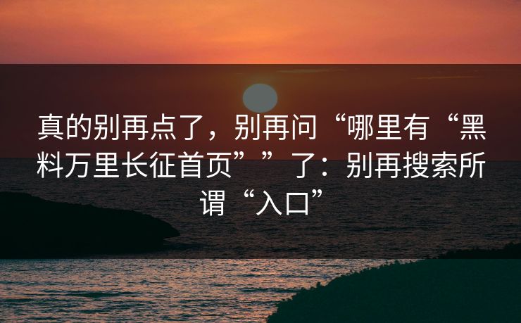 真的别再点了，别再问“哪里有“黑料万里长征首页””了：别再搜索所谓“入口”