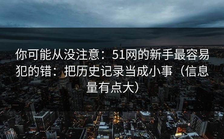 你可能从没注意:51网的新手最容易犯的错:把历史记录当成小事(信息量有点大) 你可能从没注意:51网的新手最容易犯的错:把历史记录当成小事(信息量有点大)