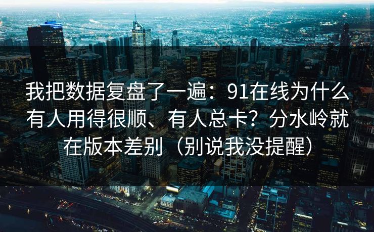 我把数据复盘了一遍：91在线为什么有人用得很顺、有人总卡？分水岭就在版本差别（别说我没提醒）