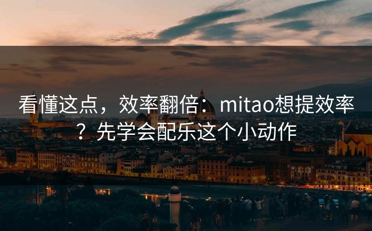 看懂这点，效率翻倍：mitao想提效率？先学会配乐这个小动作