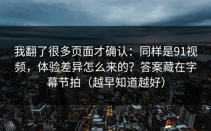 我翻了很多页面才确认：同样是91视频，体验差异怎么来的？答案藏在字幕节拍（越早知道越好）