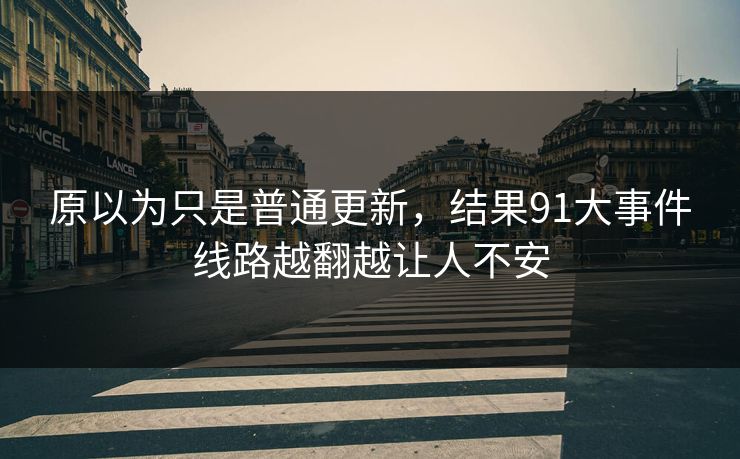 原以为只是普通更新,结果91大事件线路越翻越让人不安 原以为只是普通更新,结果91大事件线路越翻越让人不安