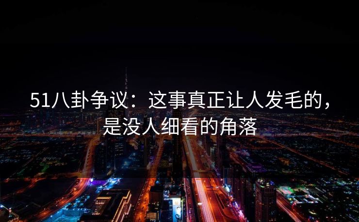 51八卦争议：这事真正让人发毛的，是没人细看的角落
